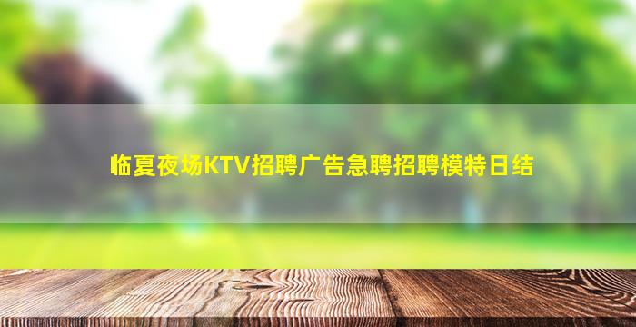 临夏夜场KTV招聘广告急聘招聘模特日结